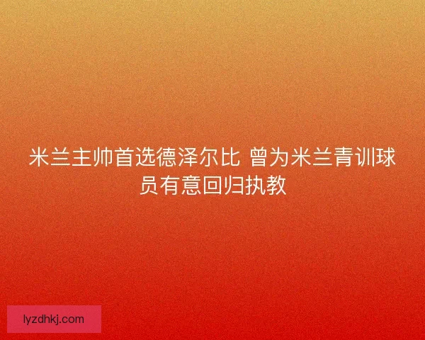 米兰主帅首选德泽尔比 曾为米兰青训球员有意回归执教