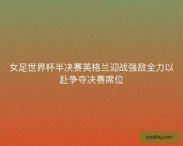 女足世界杯半决赛英格兰迎战强敌全力以赴争夺决赛席位