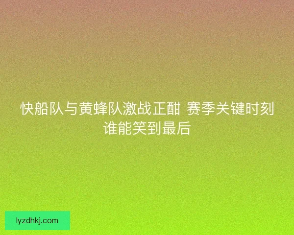 快船队与黄蜂队激战正酣 赛季关键时刻谁能笑到最后