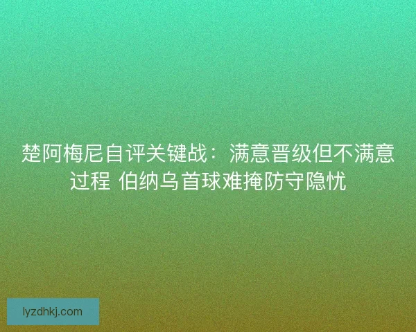 楚阿梅尼自评关键战：满意晋级但不满意过程 伯纳乌首球难掩防守隐忧