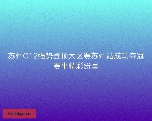 苏州C12强势登顶大区赛苏州站成功夺冠赛事精彩纷呈