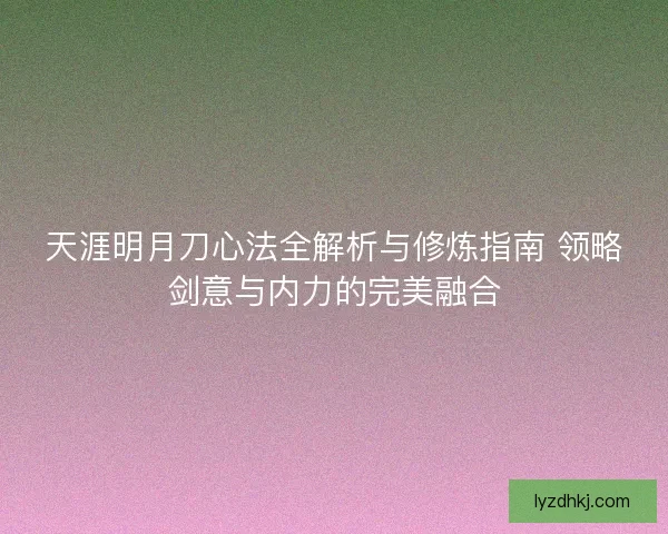 天涯明月刀心法全解析与修炼指南 领略剑意与内力的完美融合 天涯明月刀心法全解析与修炼指南 领略剑意与内力的完美融合