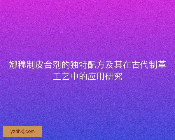 娜穆制皮合剂的独特配方及其在古代制革工艺中的应用研究