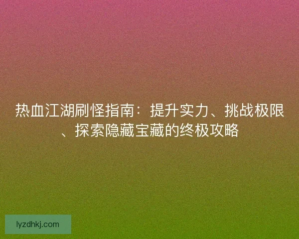 热血江湖刷怪指南：提升实力、挑战极限、探索隐藏宝藏的终极攻略
