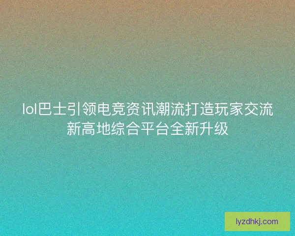 lol巴士引领电竞资讯潮流打造玩家交流新高地综合平台全新升级