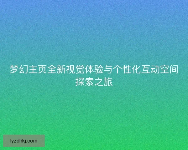 梦幻主页全新视觉体验与个性化互动空间探索之旅 梦幻主页全新视觉体验与个性化互动空间探索之旅