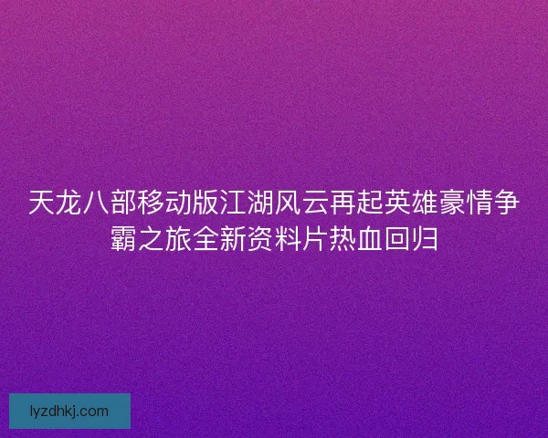 天龙八部移动版江湖风云再起英雄豪情争霸之旅全新资料片热血回归