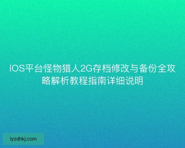 iOS平台怪物猎人2G存档修改与备份全攻略解析教程指南详细说明