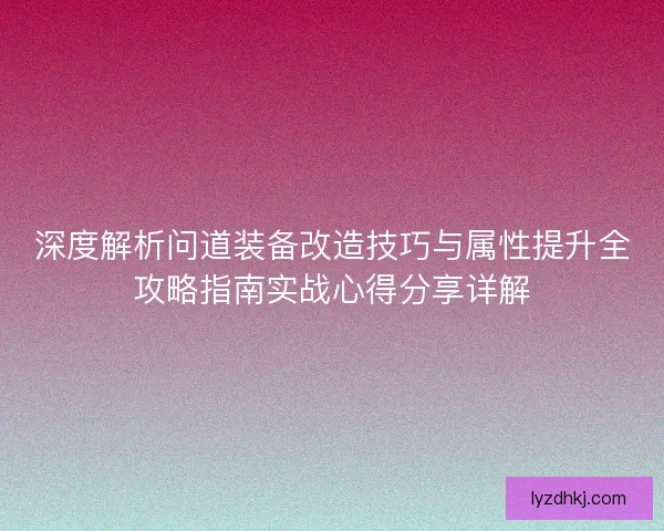 深度解析问道装备改造技巧与属性提升全攻略指南实战心得分享详解