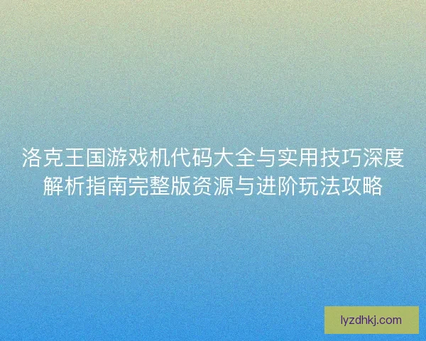 洛克王国游戏机代码大全与实用技巧深度解析指南完整版资源与进阶玩法攻略