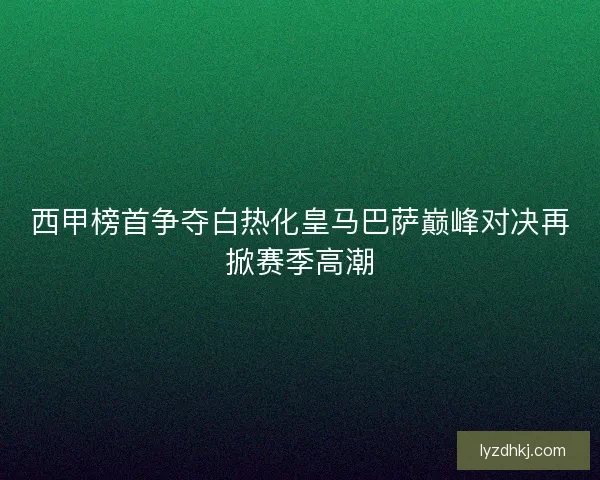 西甲榜首争夺白热化皇马巴萨巅峰对决再掀赛季高潮