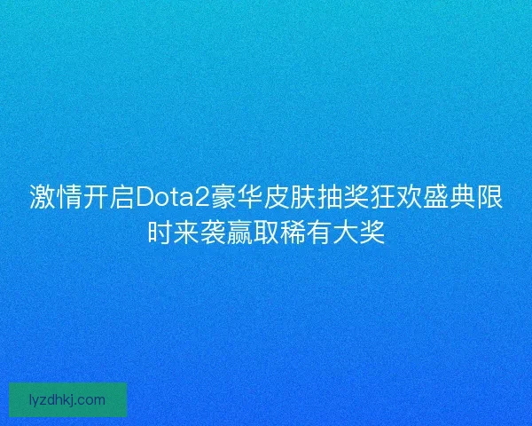 激情开启Dota2豪华皮肤抽奖狂欢盛典限时来袭赢取稀有大奖