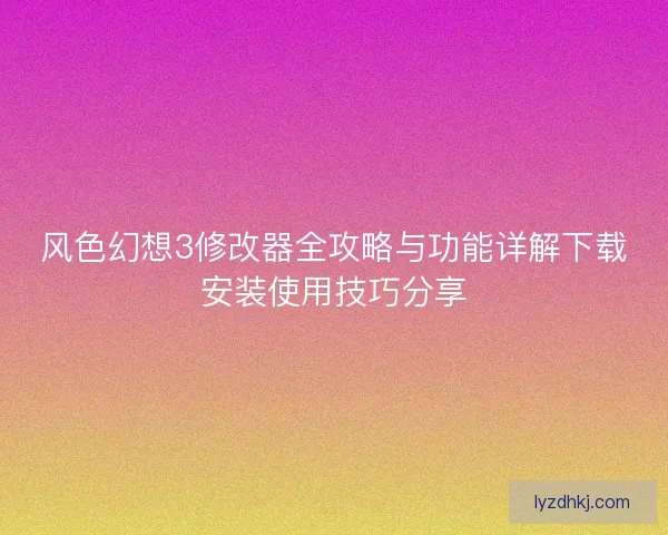 风色幻想3修改器全攻略与功能详解下载安装使用技巧分享