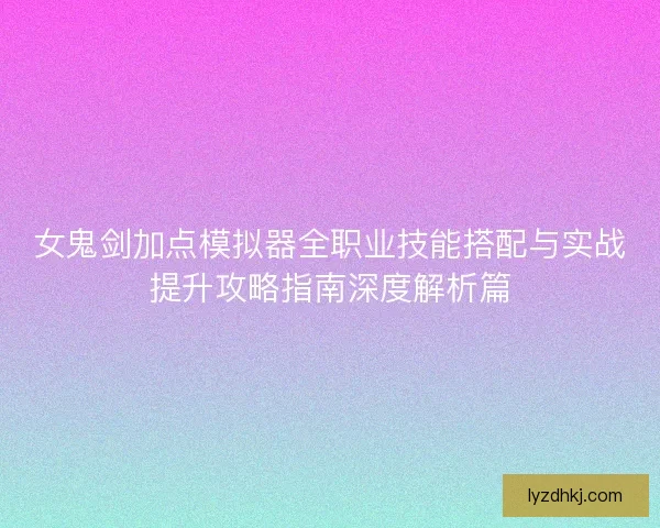 女鬼剑加点模拟器全职业技能搭配与实战提升攻略指南深度解析篇