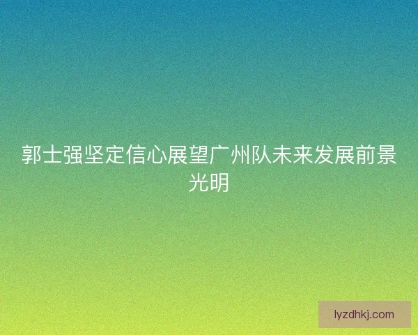 郭士强坚定信心展望广州队未来发展前景光明