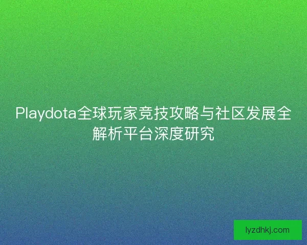 Playdota全球玩家竞技攻略与社区发展全解析平台深度研究 Playdota全球玩家竞技攻略与社区发展全解析平台深度研究