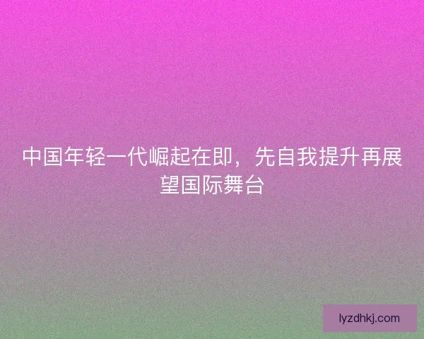 中国年轻一代崛起在即，先自我提升再展望国际舞台
