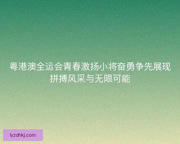 粤港澳全运会青春激扬小将奋勇争先展现拼搏风采与无限可能