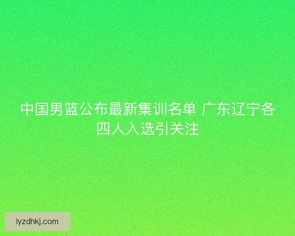 中国男篮公布最新集训名单 广东辽宁各四人入选引关注