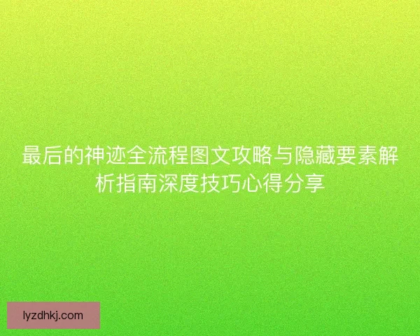 最后的神迹全流程图文攻略与隐藏要素解析指南深度技巧心得分享