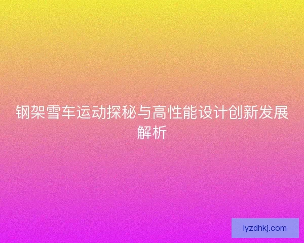钢架雪车运动探秘与高性能设计创新发展解析