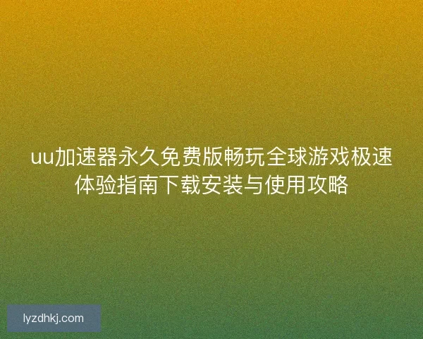 uu加速器永久免费版畅玩全球游戏极速体验指南下载安装与使用攻略 uu加速器永久免费版畅玩全球游戏极速体验指南下载安装与使用攻略