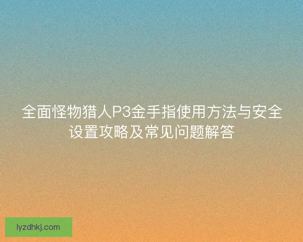 全面怪物猎人P3金手指使用方法与安全设置攻略及常见问题解答