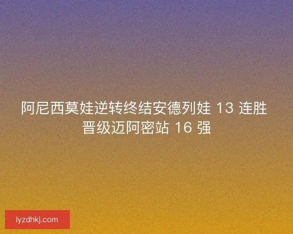阿尼西莫娃逆转终结安德列娃 13 连胜 晋级迈阿密站 16 强