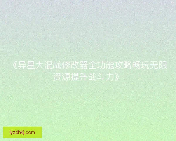 《异星大混战修改器全功能攻略畅玩无限资源提升战斗力》 《异星大混战修改器全功能攻略畅玩无限资源提升战斗力》