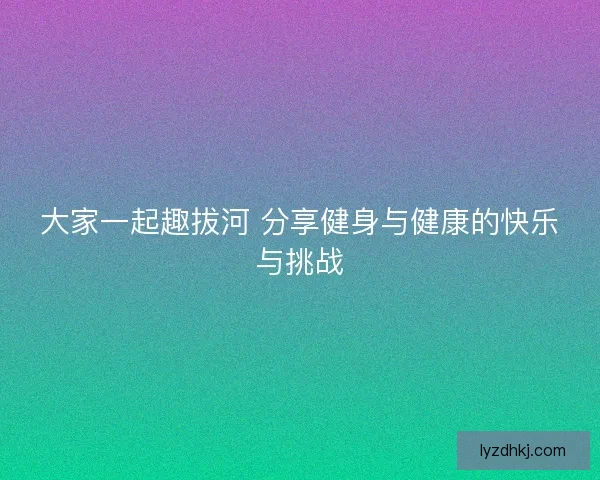 大家一起趣拔河 分享健身与健康的快乐与挑战 大家一起趣拔河 分享健身与健康的快乐与挑战