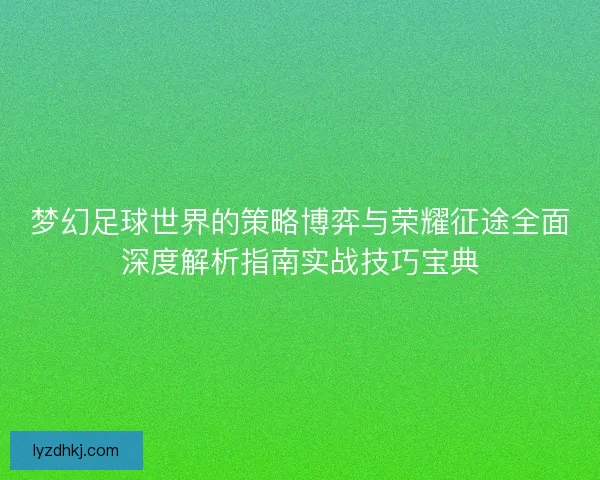 梦幻足球世界的策略博弈与荣耀征途全面深度解析指南实战技巧宝典 梦幻足球世界的策略博弈与荣耀征途全面深度解析指南实战技巧宝典